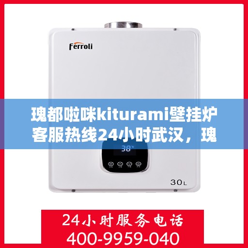 瑰都啦咪kiturami壁挂炉客服热线24小时武汉，瑰都啦咪kiturami壁挂炉武汉24小时客服热线，专业服务随时在线