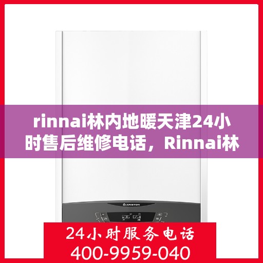 rinnai林内地暖天津24小时售后维修电话，Rinnai林内地暖天津全天候售后维修服务热线