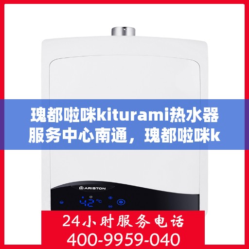 瑰都啦咪kiturami热水器服务中心南通，瑰都啦咪kiturami热水器南通服务中心，专业维修与保养一站式解决