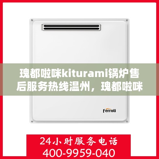 瑰都啦咪kiturami锅炉售后服务热线温州，瑰都啦咪kiturami锅炉温州售后服务热线全面支持，专业团队为您解答