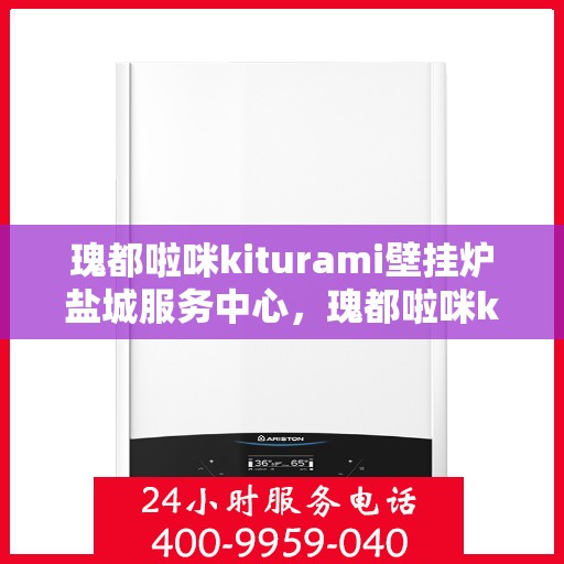 瑰都啦咪kiturami壁挂炉盐城服务中心，瑰都啦咪kiturami壁挂炉盐城专业服务中心