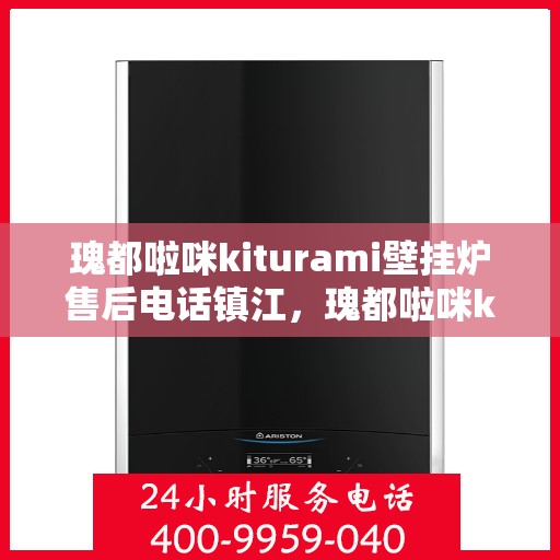 瑰都啦咪kiturami壁挂炉售后电话镇江，瑰都啦咪kiturami壁挂炉镇江售后专线及服务指南