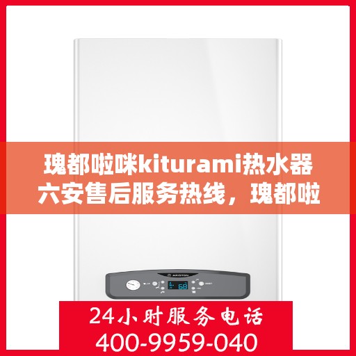 瑰都啦咪kiturami热水器六安售后服务热线，瑰都啦咪kiturami热水器六安专业售后服务热线，贴心解决您的热水问题