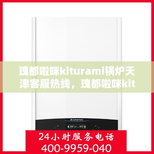 瑰都啦咪kiturami锅炉天津客服热线，瑰都啦咪kiturami锅炉天津客服专线，一站式解决方案，贴心服务就在热线之间