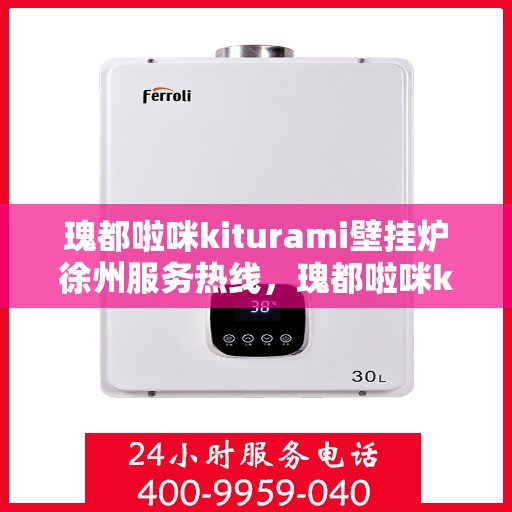 瑰都啦咪kiturami壁挂炉徐州服务热线，瑰都啦咪kiturami壁挂炉徐州专业维修服务热线