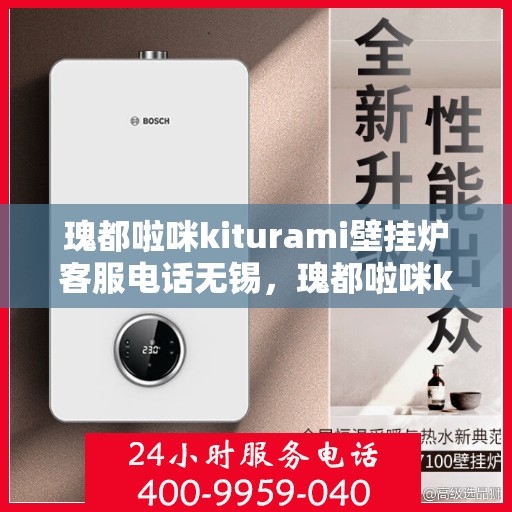 瑰都啦咪kiturami壁挂炉客服电话无锡，瑰都啦咪kiturami壁挂炉无锡地区官方客服热线及售后服务指南