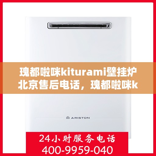 瑰都啦咪kiturami壁挂炉北京售后电话，瑰都啦咪kiturami壁挂炉北京售后专线及服务点解析