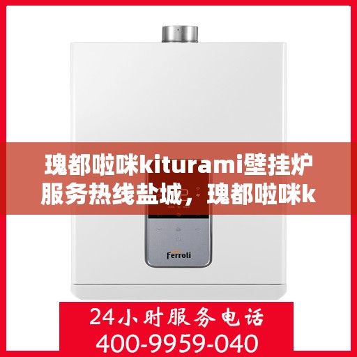瑰都啦咪kiturami壁挂炉服务热线盐城，瑰都啦咪kiturami壁挂炉盐城服务热线，专业售后支持保障