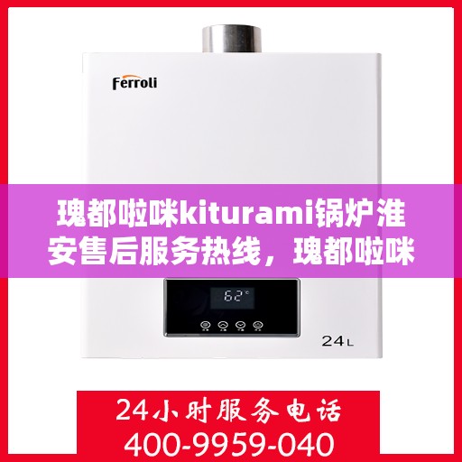 瑰都啦咪kiturami锅炉淮安售后服务热线，瑰都啦咪kiturami锅炉淮安售后热线，专业服务的开始