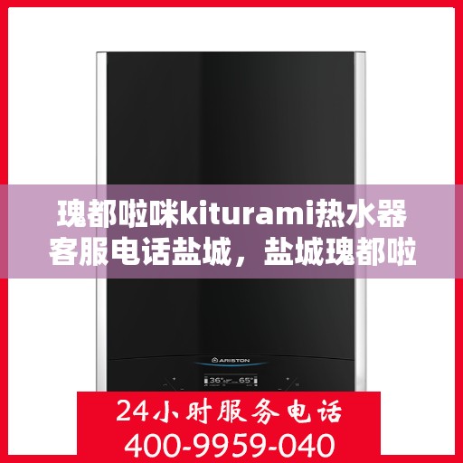 瑰都啦咪kiturami热水器客服电话盐城，盐城瑰都啦咪kiturami热水器官方客服热线及售后服务