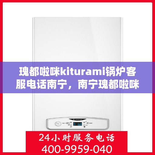 瑰都啦咪kiturami锅炉客服电话南宁，南宁瑰都啦咪kiturami锅炉官方客服热线