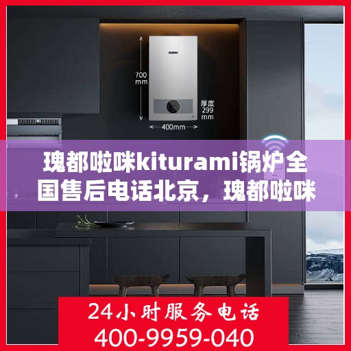 瑰都啦咪kiturami锅炉全国售后电话北京，瑰都啦咪kiturami锅炉全国售后北京服务热线