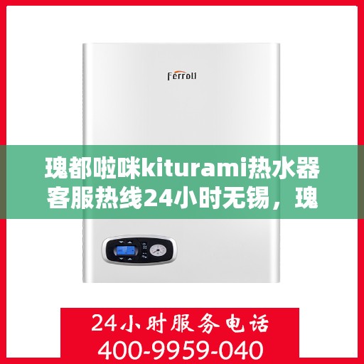 瑰都啦咪kiturami热水器客服热线24小时无锡，瑰都啦咪kiturami热水器无锡24小时客服热线全面服务升级
