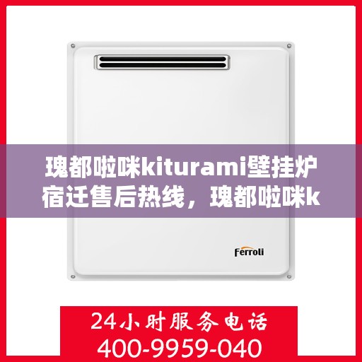 瑰都啦咪kiturami壁挂炉宿迁售后热线，瑰都啦咪kiturami壁挂炉宿迁专业售后热线及维修服务指南