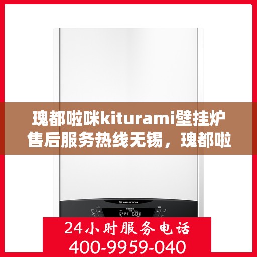 瑰都啦咪kiturami壁挂炉售后服务热线无锡，瑰都啦咪kiturami壁挂炉无锡售后服务热线全面解析，贴心保障您的温暖生活