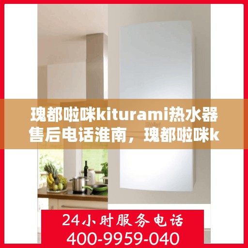 瑰都啦咪kiturami热水器售后电话淮南，瑰都啦咪kiturami热水器淮南售后服务热线及联系方式