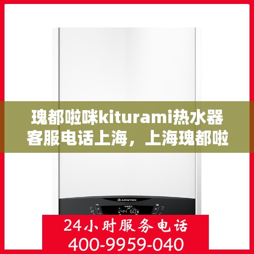 瑰都啦咪kiturami热水器客服电话上海，上海瑰都啦咪kiturami热水器官方客服热线及咨询指南