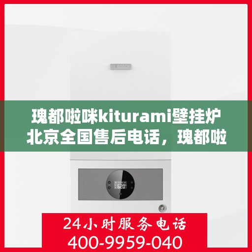 瑰都啦咪kiturami壁挂炉北京全国售后电话，瑰都啦咪kiturami壁挂炉北京售后服务热线及全国售后电话大全