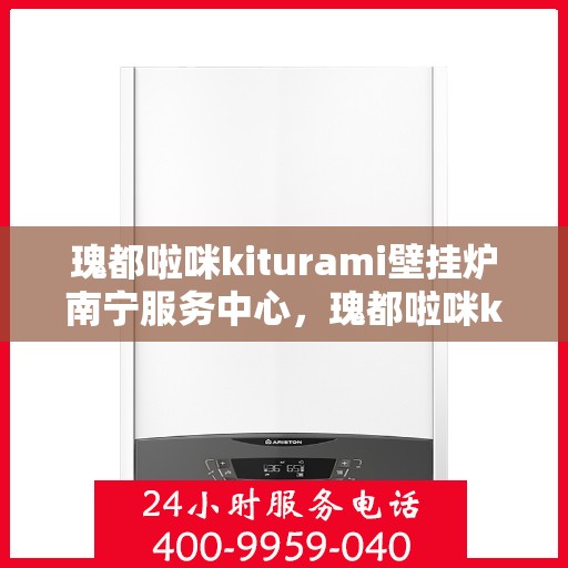 瑰都啦咪kiturami壁挂炉南宁服务中心，瑰都啦咪kiturami壁挂炉南宁专业服务中心