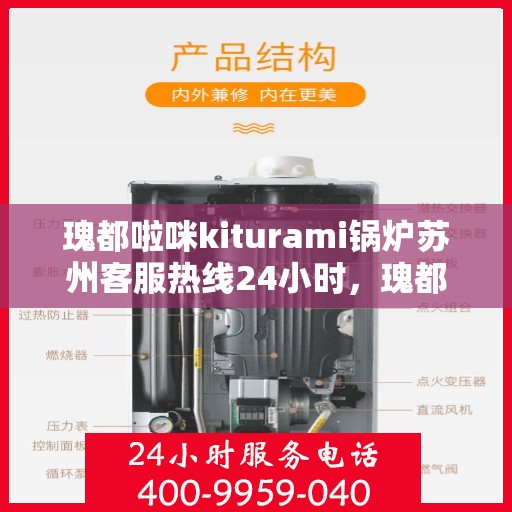 瑰都啦咪kiturami锅炉苏州客服热线24小时，瑰都啦咪kiturami锅炉苏州客服热线全天候服务，专业解答您的疑问