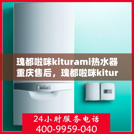 瑰都啦咪kiturami热水器重庆售后，瑰都啦咪kiturami热水器重庆售后服务中心，专业维修与贴心服务