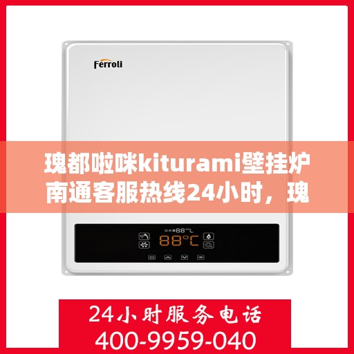 瑰都啦咪kiturami壁挂炉南通客服热线24小时，瑰都啦咪kiturami壁挂炉南通客服热线全天候服务，温暖不打烊