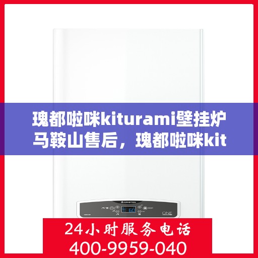 瑰都啦咪kiturami壁挂炉马鞍山售后，瑰都啦咪kiturami壁挂炉马鞍山专业售后服务解析