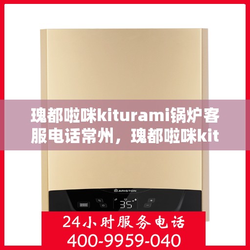 瑰都啦咪kiturami锅炉客服电话常州，瑰都啦咪kiturami锅炉常州客服热线及咨询服务中心