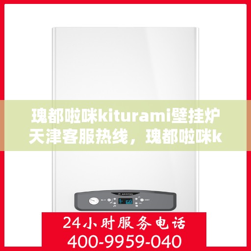 瑰都啦咪kiturami壁挂炉天津客服热线，瑰都啦咪kiturami壁挂炉天津客服热线——专业解答，温暖您的生活