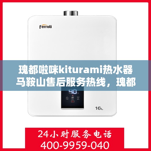 瑰都啦咪kiturami热水器马鞍山售后服务热线，瑰都啦咪kiturami热水器马鞍山售后热线服务，专业解决您的热水器问题