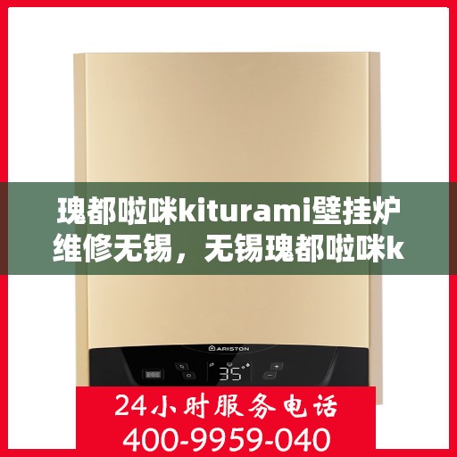 瑰都啦咪kiturami壁挂炉维修无锡，无锡瑰都啦咪kiturami壁挂炉专业维修服务指南