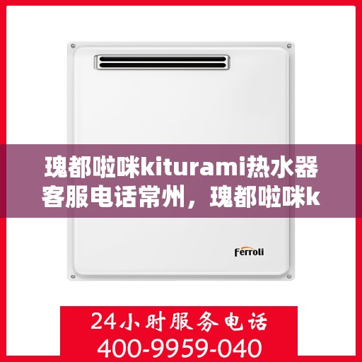 瑰都啦咪kiturami热水器客服电话常州，瑰都啦咪kiturami热水器常州客服热线及售后服务