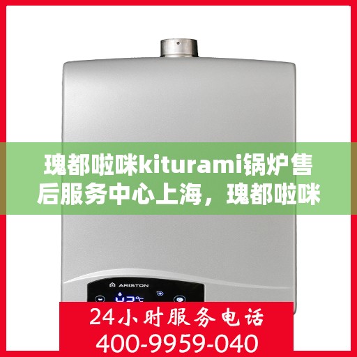 瑰都啦咪kiturami锅炉售后服务中心上海，瑰都啦咪kiturami锅炉上海售后服务中心，专业售后，无忧体验