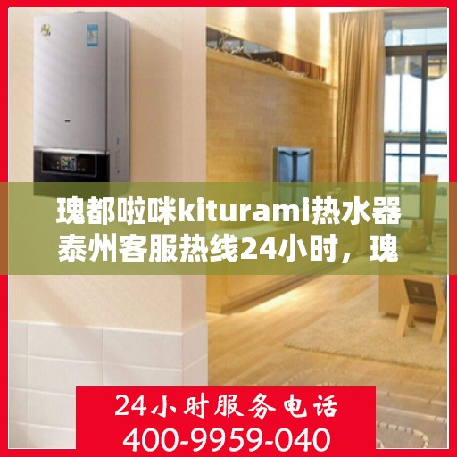 瑰都啦咪kiturami热水器泰州客服热线24小时，瑰都啦咪kiturami热水器泰州客服热线全天候服务，温暖您的每一个需求时刻