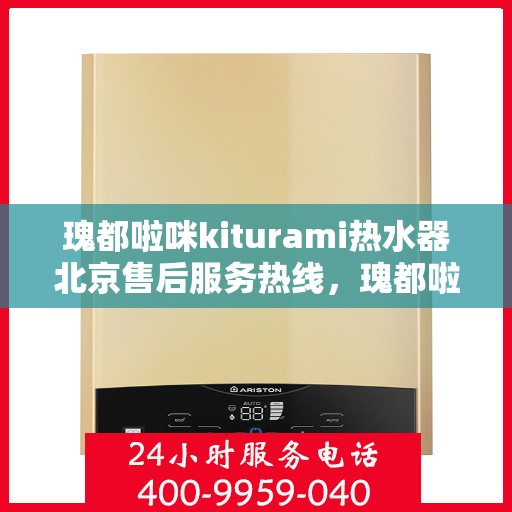 瑰都啦咪kiturami热水器北京售后服务热线，瑰都啦咪kiturami热水器北京售后热线，专业服务，温暖您的生活