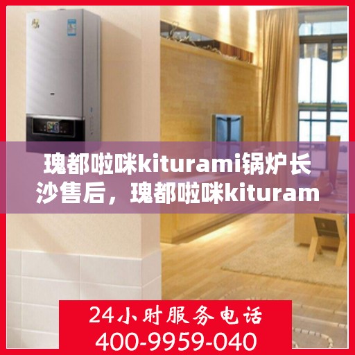 瑰都啦咪kiturami锅炉长沙售后，瑰都啦咪kiturami锅炉长沙专业售后维修服务指南