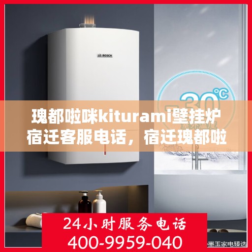 瑰都啦咪kiturami壁挂炉宿迁客服电话，宿迁瑰都啦咪kiturami壁挂炉客服热线及咨询服务中心