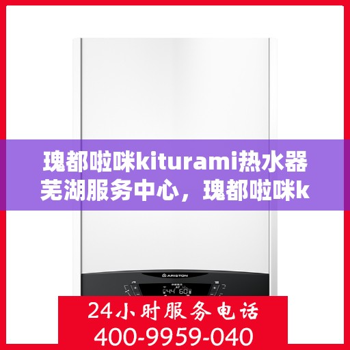 瑰都啦咪kiturami热水器芜湖服务中心，瑰都啦咪kiturami热水器芜湖专业服务中心