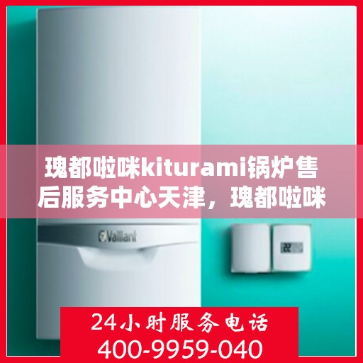 瑰都啦咪kiturami锅炉售后服务中心天津，瑰都啦咪kiturami锅炉天津售后服务中心，专业维修与贴心服务