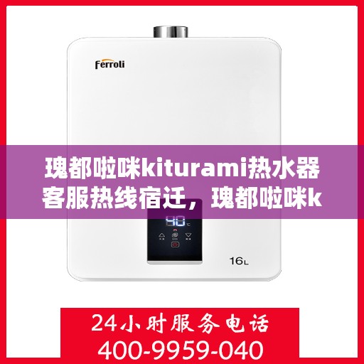 瑰都啦咪kiturami热水器客服热线宿迁，瑰都啦咪kiturami热水器宿迁客服热线指南