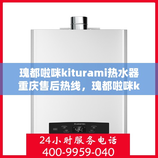瑰都啦咪kiturami热水器重庆售后热线，瑰都啦咪kiturami热水器重庆售后服务中心热线公布