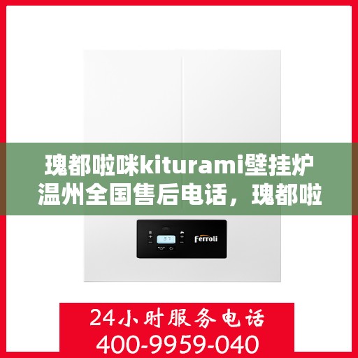 瑰都啦咪kiturami壁挂炉温州全国售后电话，瑰都啦咪kiturami壁挂炉温州售后服务热线及全国售后支持全解析