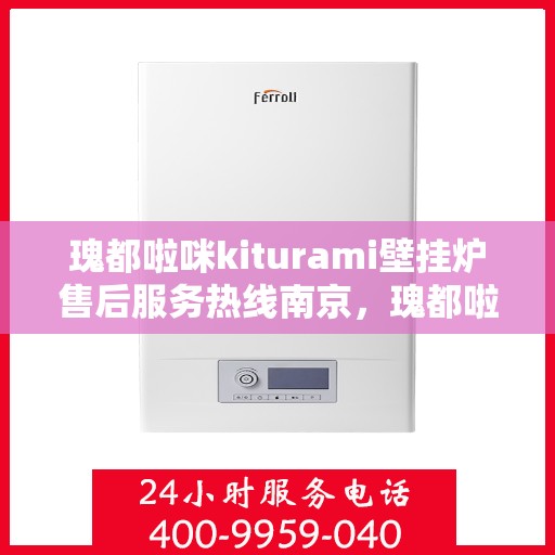 瑰都啦咪kiturami壁挂炉售后服务热线南京，瑰都啦咪kiturami壁挂炉南京售后服务热线全面支持