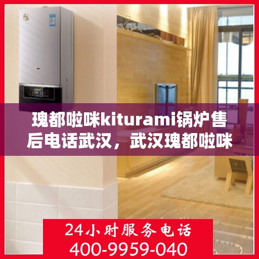 瑰都啦咪kiturami锅炉售后电话武汉，武汉瑰都啦咪kiturami锅炉售后电话及服务一览