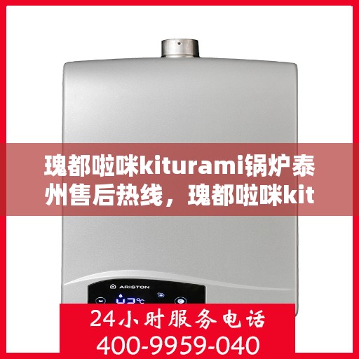 瑰都啦咪kiturami锅炉泰州售后热线，瑰都啦咪kiturami锅炉泰州专业售后热线，一站式服务解决您的锅炉问题