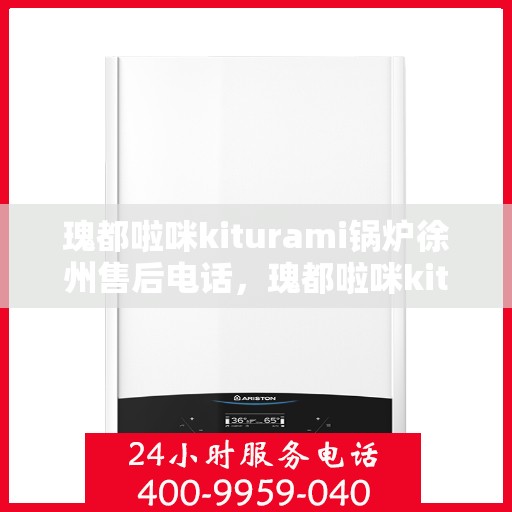 瑰都啦咪kiturami锅炉徐州售后电话，瑰都啦咪kiturami锅炉徐州专业售后支持联系电话