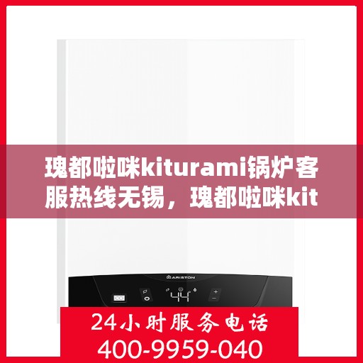 瑰都啦咪kiturami锅炉客服热线无锡，瑰都啦咪kiturami锅炉无锡客服热线，专业解答，贴心服务