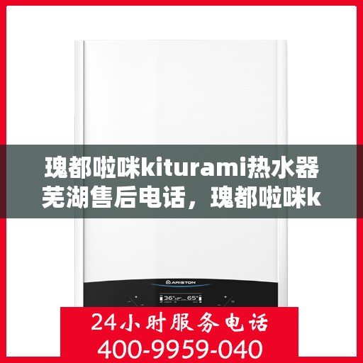 瑰都啦咪kiturami热水器芜湖售后电话，瑰都啦咪kiturami热水器芜湖专业售后电话及维修服务指南