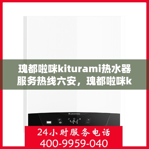 瑰都啦咪kiturami热水器服务热线六安，瑰都啦咪kiturami热水器六安服务热线，专业解决您的热水需求