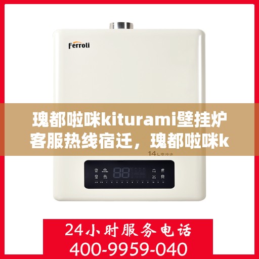 瑰都啦咪kiturami壁挂炉客服热线宿迁，瑰都啦咪kiturami壁挂炉宿迁客服热线全解析